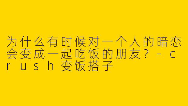 为什么有时候对一个人的暗恋会变成一起吃饭的朋友?