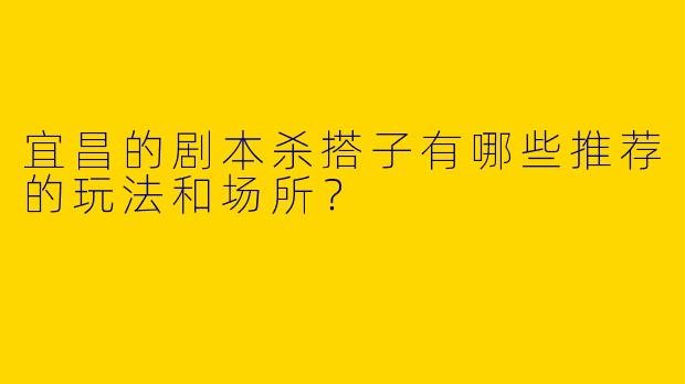 宜昌的剧本杀搭子有哪些推荐的玩法和场所?