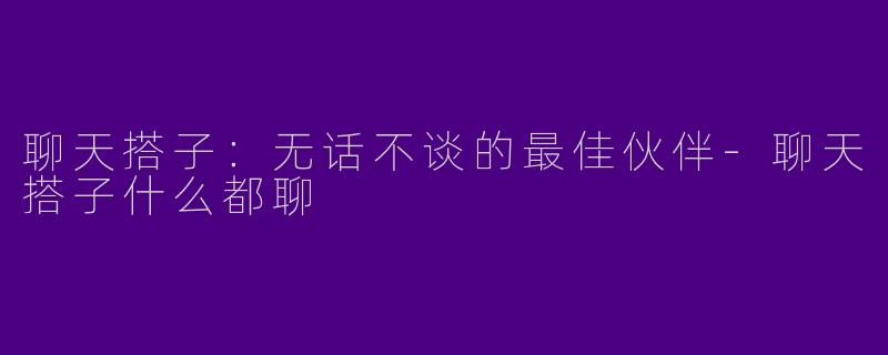 聊天搭子：无话不谈的最佳伙伴-聊天搭子什么都聊