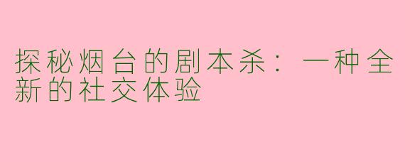 探秘烟台的剧本杀：一种全新的社交体验