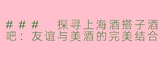 ### 探寻上海酒搭子酒吧：友谊与美酒的完美结合
