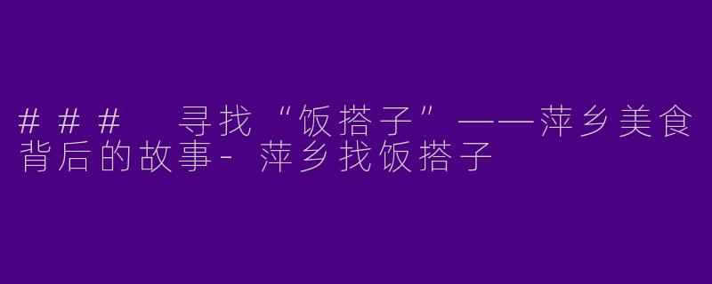 ### 寻找“饭搭子”——萍乡美食背后的故事-萍乡找饭搭子