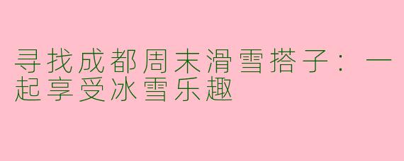 寻找成都周末滑雪搭子：一起享受冰雪乐趣