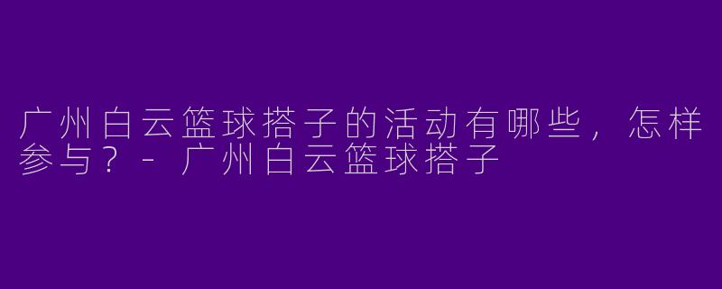 广州白云篮球搭子的活动有哪些，怎样参与？