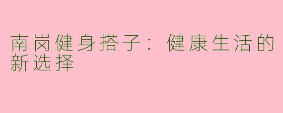 南岗健身搭子：健康生活的新选择
