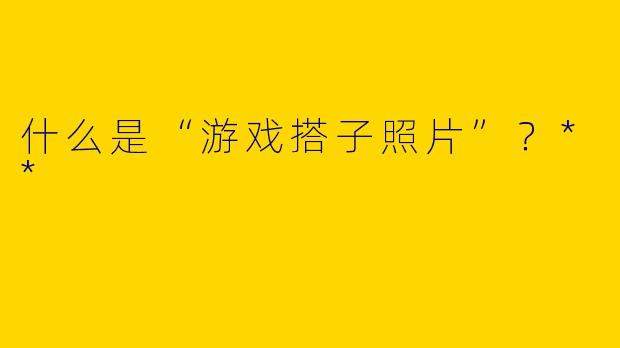 什么是“游戏搭子照片”?**