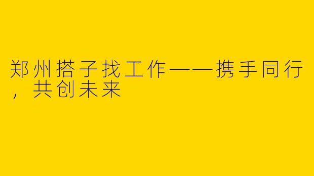 郑州搭子找工作——携手同行，共创未来