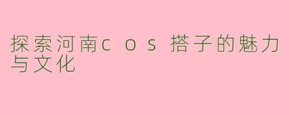 探索河南cos搭子的魅力与文化