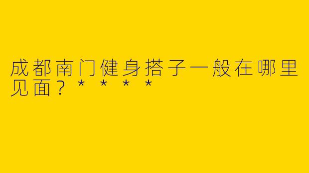 成都南门健身搭子一般在哪里见面？****