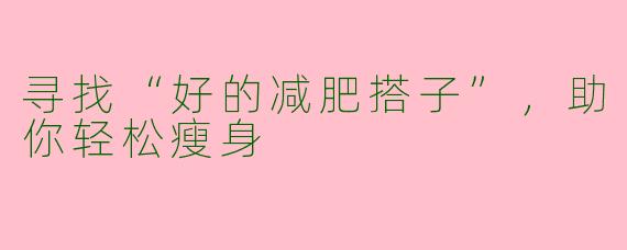 寻找“好的减肥搭子”，助你轻松瘦身