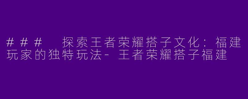 ### 探索王者荣耀搭子文化:福建玩家的独特玩法