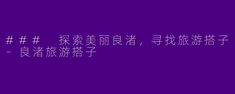 ### 探索美丽良渚，寻找旅游搭子-良渚旅游搭子