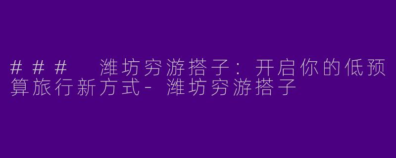 ### 潍坊穷游搭子：开启你的低预算旅行新方式-潍坊穷游搭子