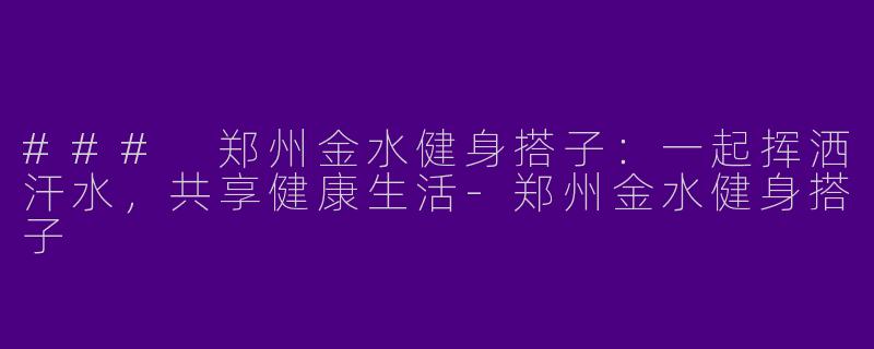 ### 郑州金水健身搭子：一起挥洒汗水，共享健康生活-郑州金水健身搭子