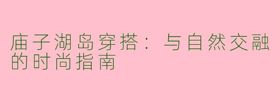 庙子湖岛穿搭:与自然交融的时尚指南