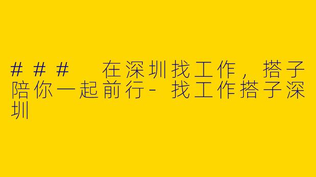 ### 在深圳找工作，搭子陪你一起前行-找工作搭子深圳