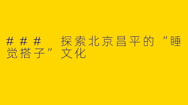 ### 探索北京昌平的“睡觉搭子”文化