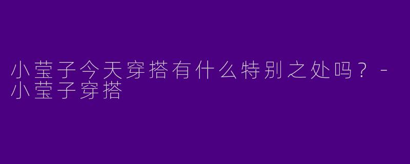 小莹子今天穿搭有什么特别之处吗？