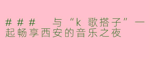 ### 与“k歌搭子”一起畅享西安的音乐之夜