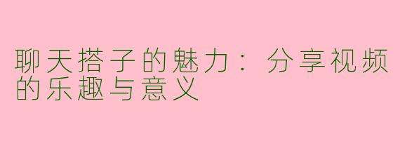 聊天搭子的魅力：分享视频的乐趣与意义