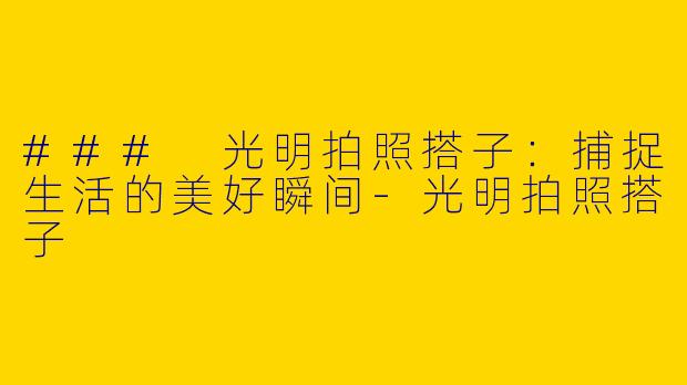 ### 光明拍照搭子：捕捉生活的美好瞬间-光明拍照搭子