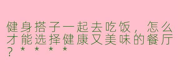 健身搭子一起去吃饭，怎么才能选择健康又美味的餐厅？****