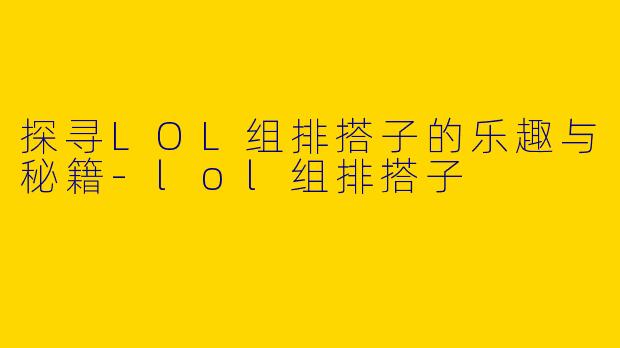 探寻LOL组排搭子的乐趣与秘籍