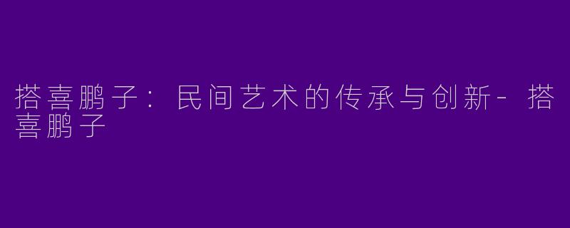 搭喜鹏子：民间艺术的传承与创新-搭喜鹏子