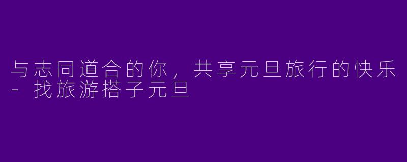 与志同道合的你,共享元旦旅行的快乐