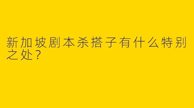新加坡剧本杀搭子有什么特别之处？