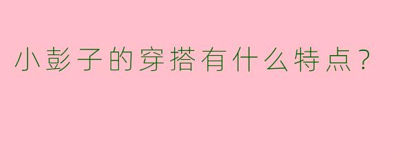 小彭子的穿搭有什么特点？  
