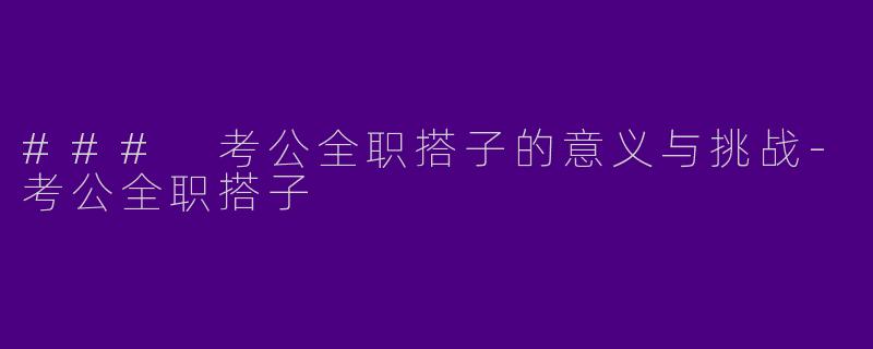 ### 考公全职搭子的意义与挑战-考公全职搭子