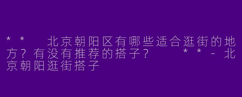 ** 北京朝阳区有哪些适合逛街的地方?有没有推荐的搭子? **