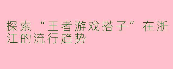 探索“王者游戏搭子”在浙江的流行趋势