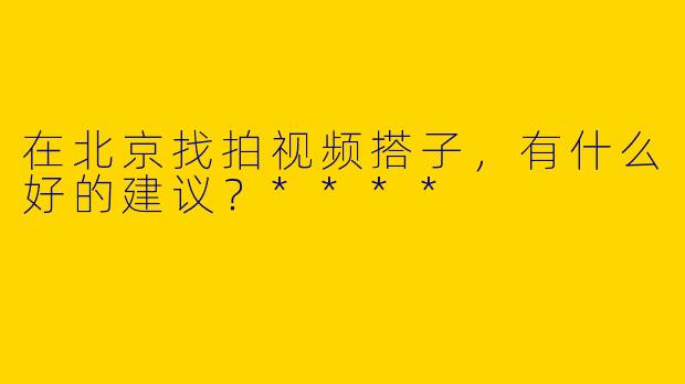 在北京找拍视频搭子，有什么好的建议？****