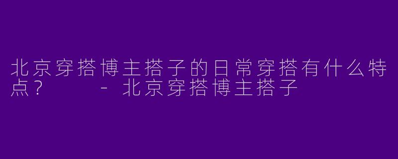 北京穿搭博主搭子的日常穿搭有什么特点?