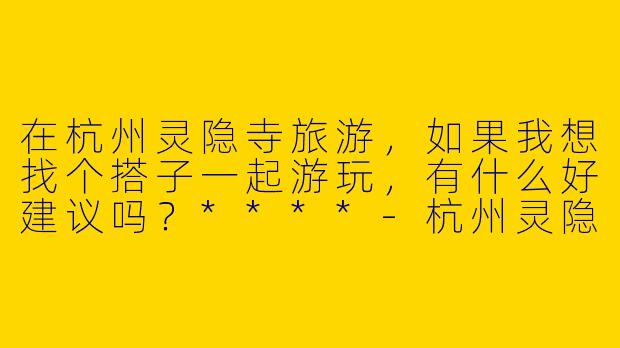 在杭州灵隐寺旅游,如果我想找个搭子一起游玩,有什么好建议吗?****