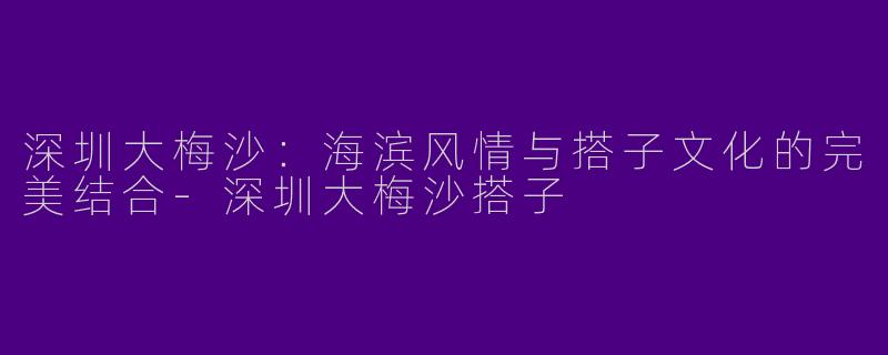深圳大梅沙：海滨风情与搭子文化的完美结合