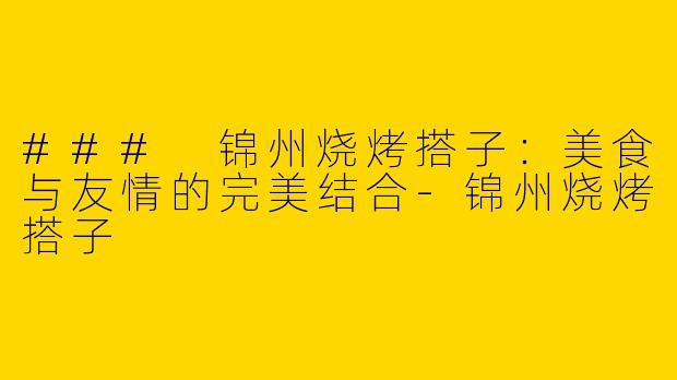 ### 锦州烧烤搭子：美食与友情的完美结合-锦州烧烤搭子