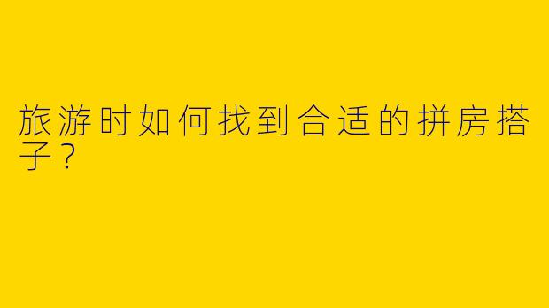 旅游时如何找到合适的拼房搭子？