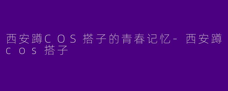 西安蹲COS搭子的青春记忆-西安蹲cos搭子