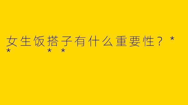 女生饭搭子有什么重要性?** **