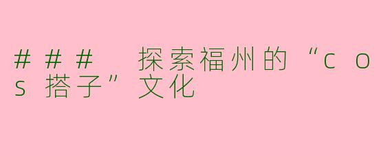 ### 探索福州的“cos搭子”文化