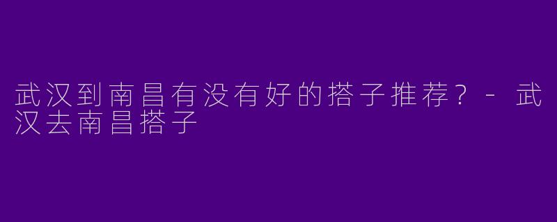 武汉到南昌有没有好的搭子推荐？