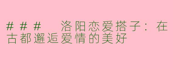 ### 洛阳恋爱搭子：在古都邂逅爱情的美好