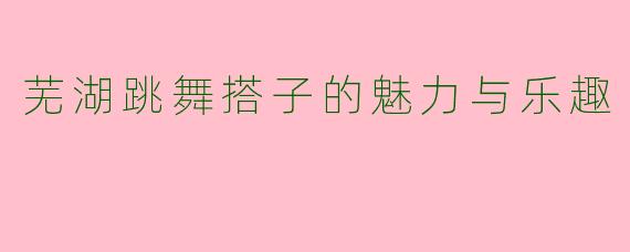 芜湖跳舞搭子的魅力与乐趣