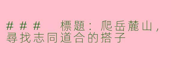 ### 標題：爬岳麓山，尋找志同道合的搭子