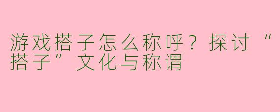游戏搭子怎么称呼？探讨“搭子”文化与称谓