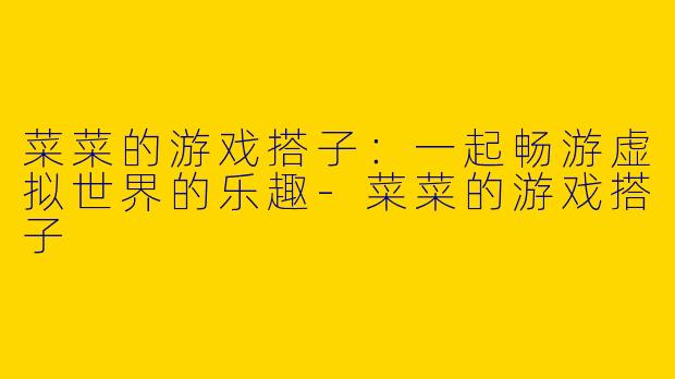 菜菜的游戏搭子：一起畅游虚拟世界的乐趣-菜菜的游戏搭子