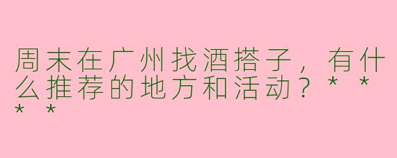 周末在广州找酒搭子，有什么推荐的地方和活动？****